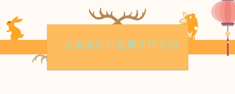 云南省河口縣屬于哪個市管轄 1