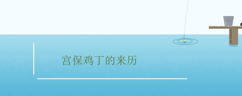 宮保雞丁的來歷 宮保雞丁的傳說故事 1