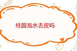 桂圓泡水去皮嗎?桂圓泡茶需要去皮嗎