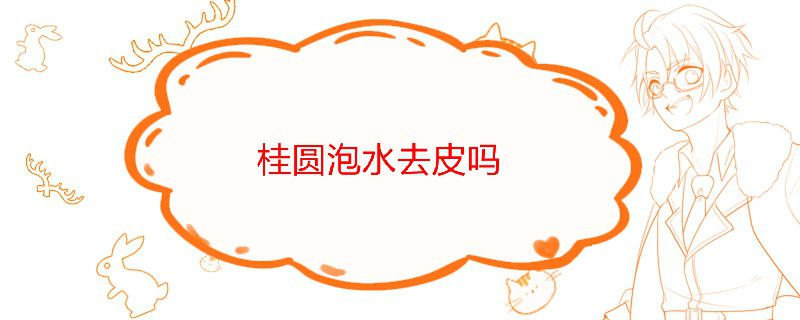 桂圓泡水去皮嗎?桂圓泡茶需要去皮嗎 1