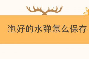 水彈泡好后怎么保存 水彈泡好后能放多久