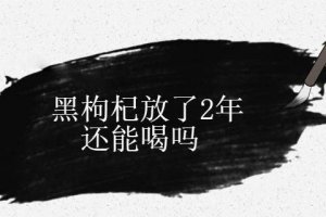 黑枸杞兩年了會過期嗎?黑枸杞隔年還能喝嗎
