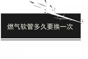 燃氣軟管幾年更換 燃氣的軟管多長時間換一次