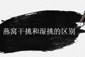 燕窩干挑和濕挑哪個好 有何區別